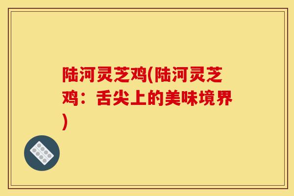 陆河灵芝鸡(陆河灵芝鸡：舌尖上的美味境界)