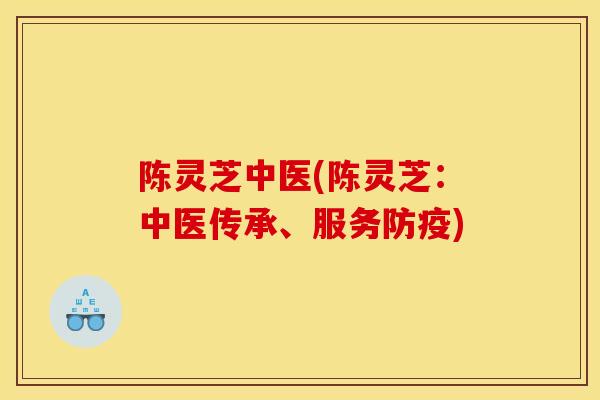 陈灵芝中医(陈灵芝:中医传承、服务防疫)