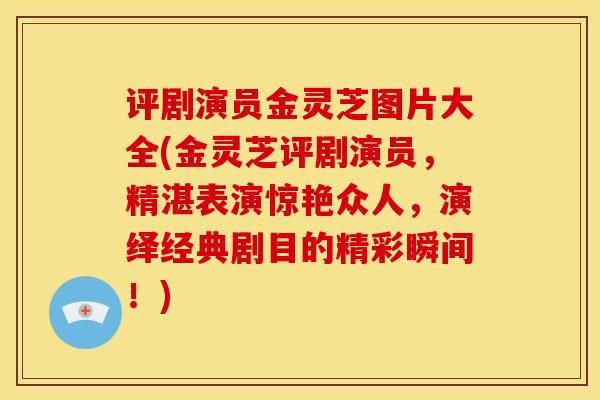 评剧演员金灵芝图片大全(金灵芝评剧演员,精湛表演惊艳众人,演绎经典剧目的精彩瞬间!)