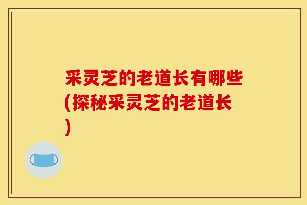 采灵芝的老道长有哪些(探秘采灵芝的老道长)