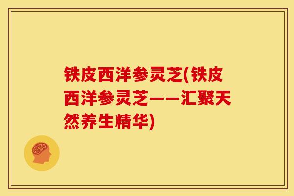铁皮西洋参灵芝(铁皮西洋参灵芝——汇聚天然养生精华)