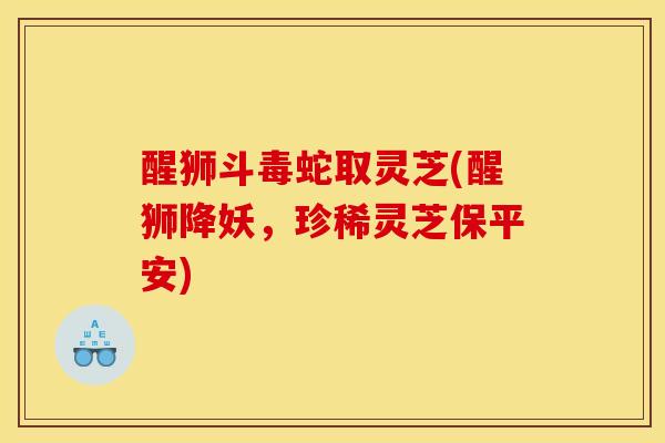 醒狮斗毒蛇取灵芝(醒狮降妖,珍稀灵芝保平安)