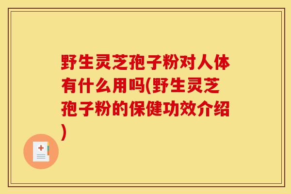 野生灵芝孢子粉对人体有什么用吗(野生灵芝孢子粉的保健功效介绍)