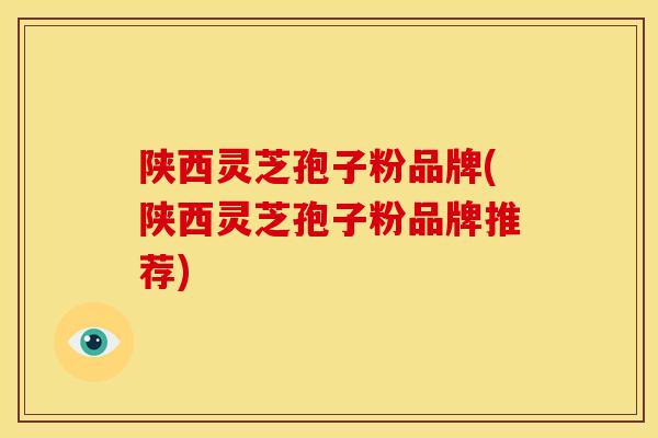 陕西灵芝孢子粉品牌(陕西灵芝孢子粉品牌推荐)