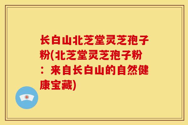 长白山北芝堂灵芝孢子粉(北芝堂灵芝孢子粉:来自长白山的自然健康宝藏)