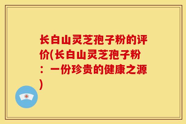 长白山灵芝孢子粉的评价(长白山灵芝孢子粉:一份珍贵的健康之源)