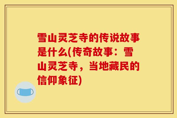 雪山灵芝寺的传说故事是什么(传奇故事:雪山灵芝寺,当地藏民的信仰象征)
