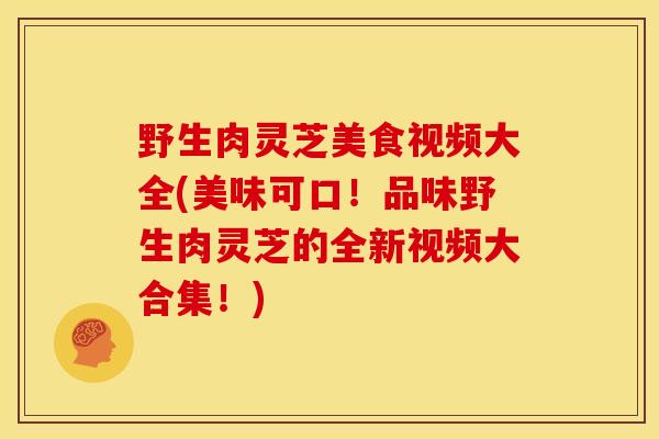 野生肉灵芝美食视频大全(美味可口！品味野生肉灵芝的全新视频大合集！)
