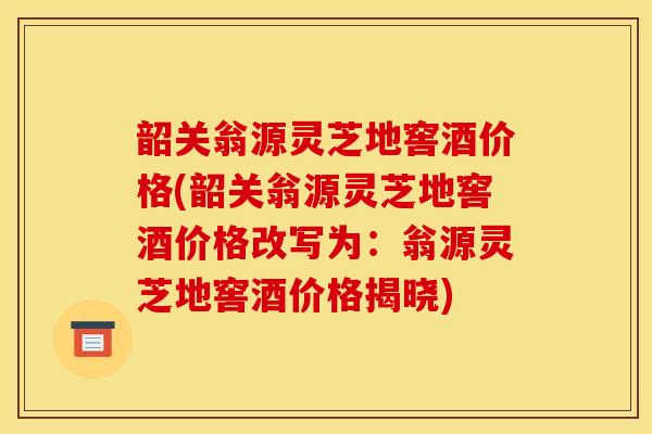 韶关翁源灵芝地窖酒价格(韶关翁源灵芝地窖酒价格改写为:翁源灵芝地窖酒价格揭晓)