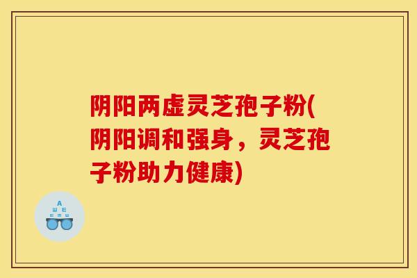 阴阳两虚灵芝孢子粉(阴阳调和强身,灵芝孢子粉助力健康)