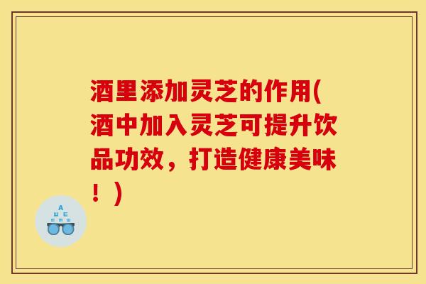 酒里添加灵芝的作用(酒中加入灵芝可提升饮品功效,打造健康美味!)