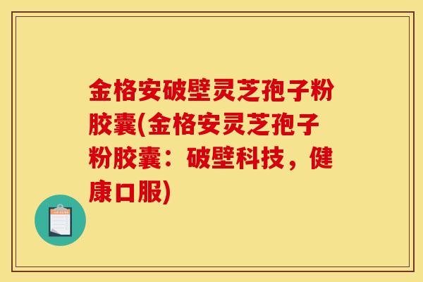 金格安破壁灵芝孢子粉胶囊(金格安灵芝孢子粉胶囊：破壁科技，健康口服)