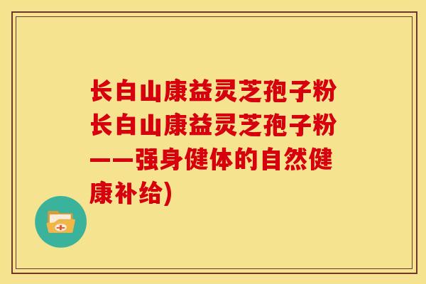 长白山康益灵芝孢子粉长白山康益灵芝孢子粉——强身健体的自然健康补给)