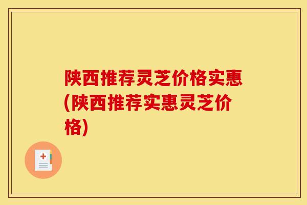 陕西推荐灵芝价格实惠(陕西推荐实惠灵芝价格)