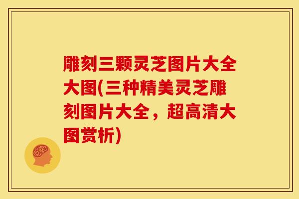雕刻三颗灵芝图片大全大图(三种精美灵芝雕刻图片大全，超高清大图赏析)