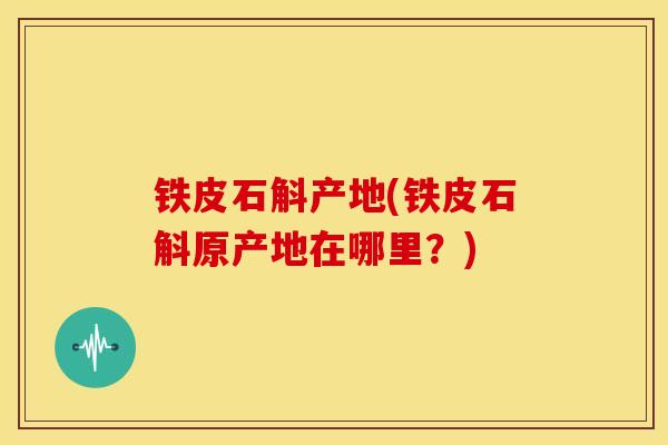 铁皮石斛产地(铁皮石斛原产地在哪里?)