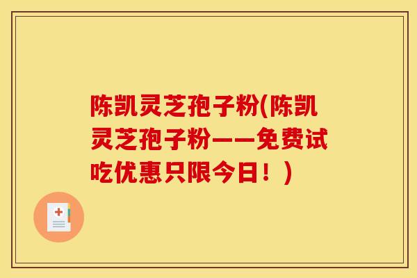 陈凯灵芝孢子粉(陈凯灵芝孢子粉——免费试吃优惠只限今日!)