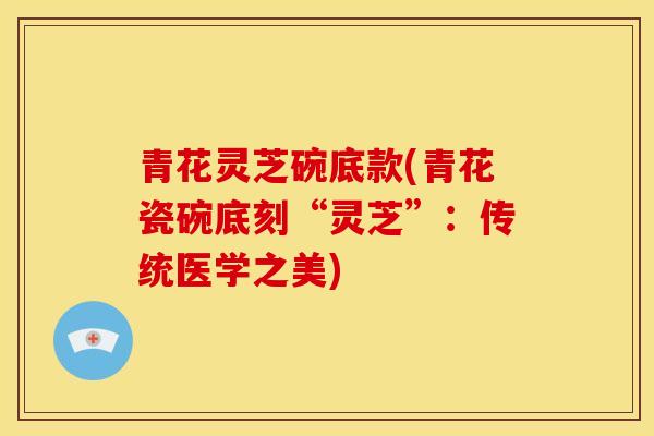 青花灵芝碗底款(青花瓷碗底刻“灵芝”：传统医学之美)