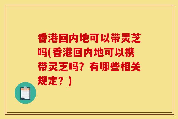 香港回内地可以带灵芝吗(香港回内地可以携带灵芝吗？有哪些相关规定？)