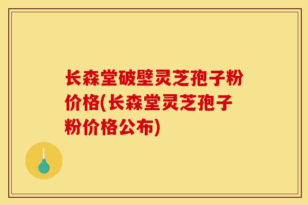长森堂破壁灵芝孢子粉价格(长森堂灵芝孢子粉价格公布)