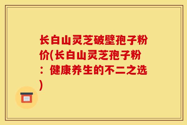 长白山灵芝破壁孢子粉价(长白山灵芝孢子粉:健康养生的不二之选)