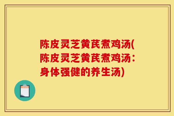 陈皮灵芝黄芪煮鸡汤(陈皮灵芝黄芪煮鸡汤：身体强健的养生汤)