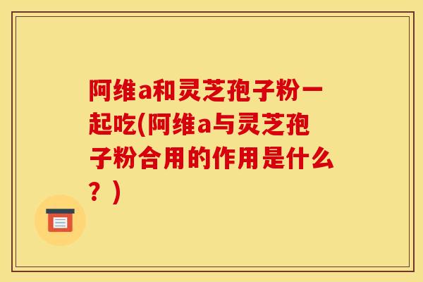 阿维a和灵芝孢子粉一起吃(阿维a与灵芝孢子粉合用的作用是什么？)