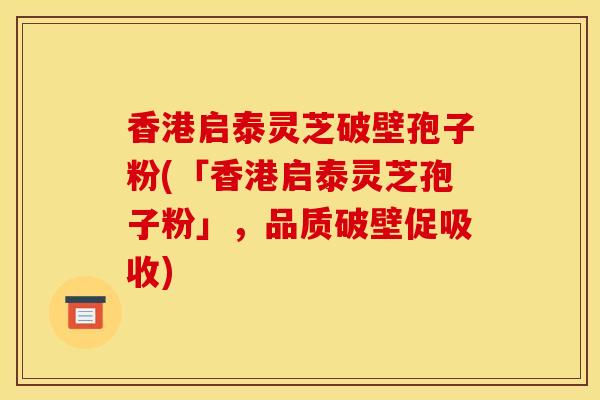 香港启泰灵芝破壁孢子粉(「香港启泰灵芝孢子粉」,品质破壁促吸收)