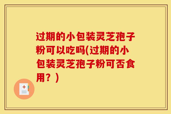 过期的小包装灵芝孢子粉可以吃吗(过期的小包装灵芝孢子粉可否食用？)