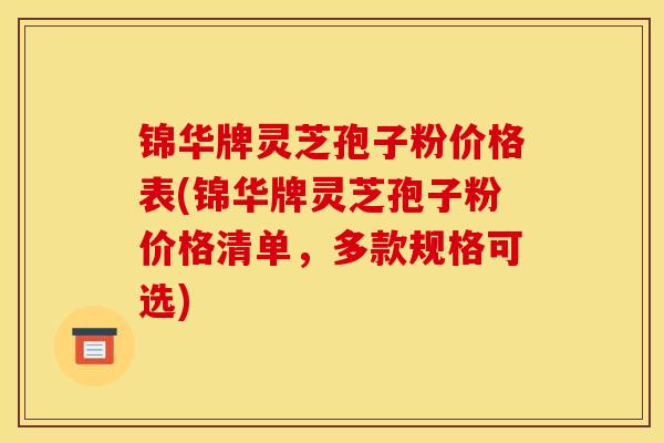 锦华牌灵芝孢子粉价格表(锦华牌灵芝孢子粉价格清单,多款规格可选)