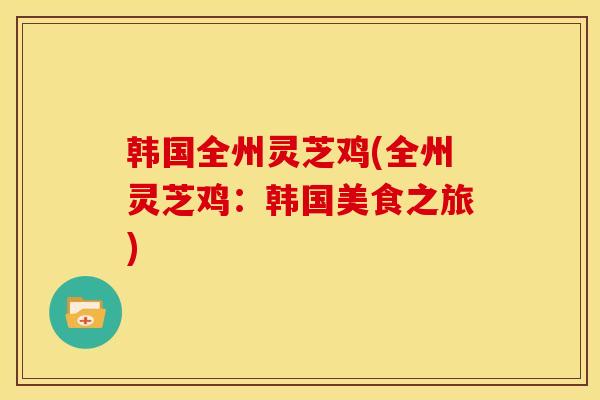 韩国全州灵芝鸡(全州灵芝鸡:韩国美食之旅)