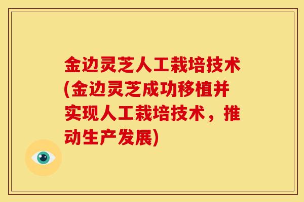 金边灵芝人工栽培技术(金边灵芝成功移植并实现人工栽培技术,推动生产发展)