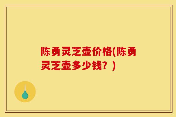 陈勇灵芝壶价格(陈勇灵芝壶多少钱?)