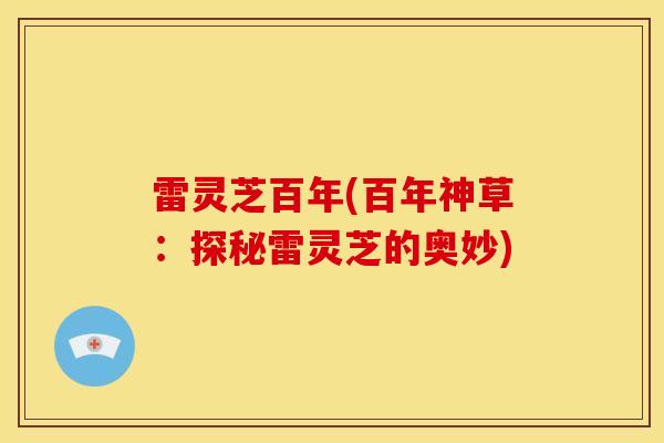 雷灵芝百年(百年神草：探秘雷灵芝的奥妙)