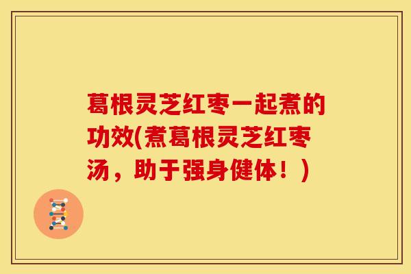 葛根灵芝红枣一起煮的功效(煮葛根灵芝红枣汤，助于强身健体！)
