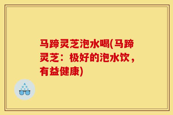 马蹄灵芝泡水喝(马蹄灵芝：极好的泡水饮，有益健康)
