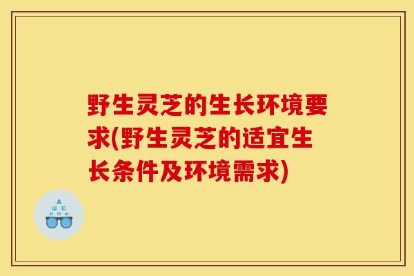 野生灵芝的生长环境要求(野生灵芝的适宜生长条件及环境需求)