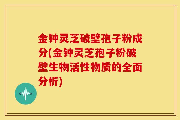 金钟灵芝破壁孢子粉成分(金钟灵芝孢子粉破壁生物活性物质的全面分析)