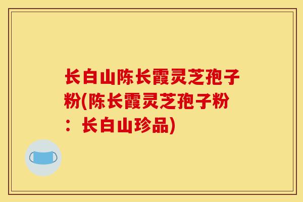 长白山陈长霞灵芝孢子粉(陈长霞灵芝孢子粉：长白山珍品)