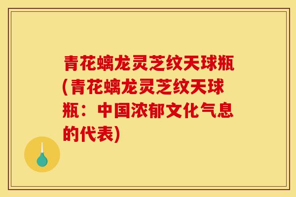 青花螭龙灵芝纹天球瓶(青花螭龙灵芝纹天球瓶：中国浓郁文化气息的代表)