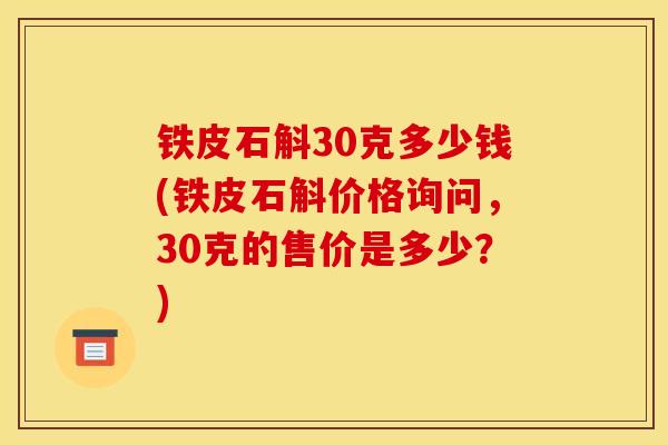 铁皮石斛30克多少钱(铁皮石斛价格询问,30克的售价是多少?)