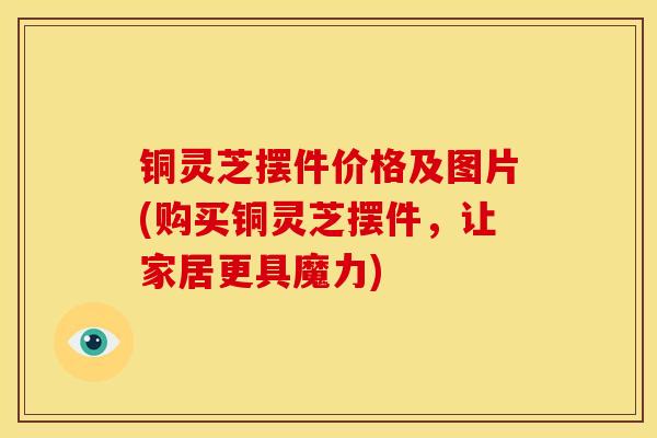铜灵芝摆件价格及图片(购买铜灵芝摆件,让家居更具魔力)