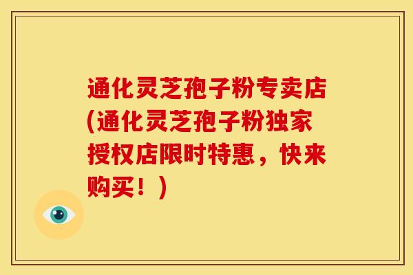 通化灵芝孢子粉专卖店(通化灵芝孢子粉独家授权店限时特惠，快来购买！)