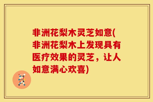 非洲花梨木灵芝如意(非洲花梨木上发现具有医疗效果的灵芝，让人如意满心欢喜)