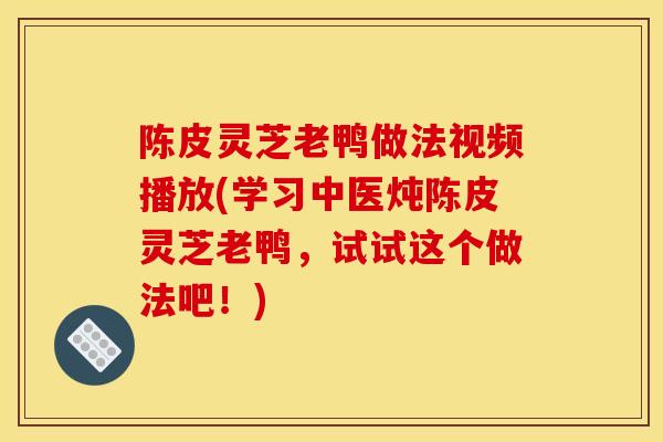 陈皮灵芝老鸭做法视频播放(学习中医炖陈皮灵芝老鸭,试试这个做法吧!)