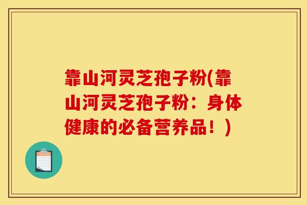 靠山河灵芝孢子粉(靠山河灵芝孢子粉：身体健康的必备营养品！)
