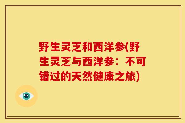 野生灵芝和西洋参(野生灵芝与西洋参:不可错过的天然健康之旅)