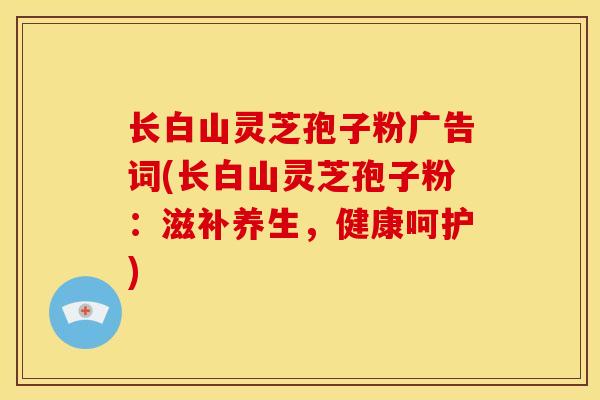长白山灵芝孢子粉广告词(长白山灵芝孢子粉:滋补养生,健康呵护)