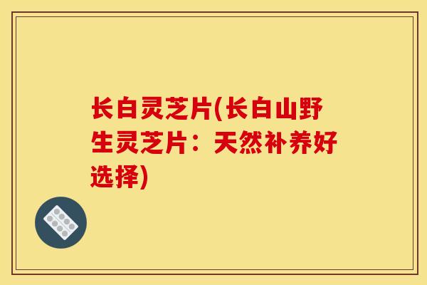 长白灵芝片(长白山野生灵芝片:天然补养好选择)