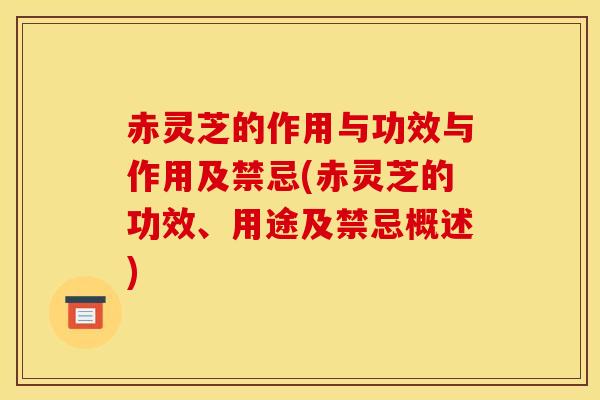 赤灵芝的作用与功效与作用及禁忌(赤灵芝的功效、用途及禁忌概述)